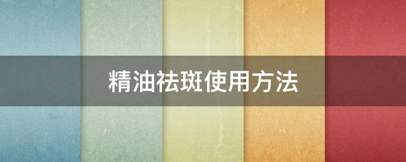 精油祛斑使用方法 祛斑精油用在护肤哪个步骤