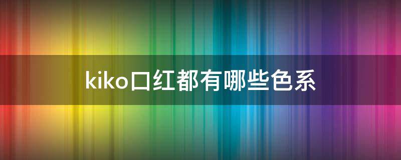 kiko口红都有哪些色系（kiko口红哪个颜色好看）