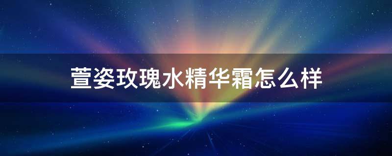 萱姿玫瑰水精华霜怎么样（亿姿萱修护精华霜好吗）