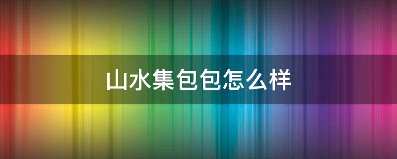 山水集包包怎么样（山水集的包是真皮的吗）
