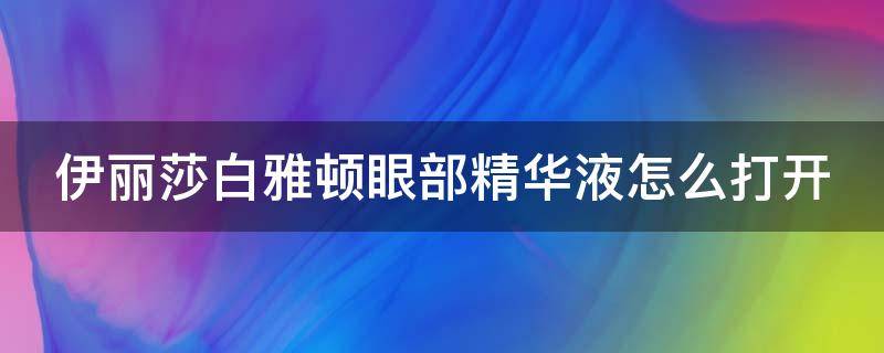 伊丽莎白雅顿眼部精华液怎么打开 伊丽莎白雅顿的眼部精华胶囊怎么用