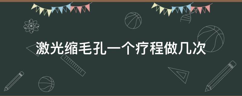 激光缩毛孔一个疗程做几次（激光收缩毛孔要做多少次）