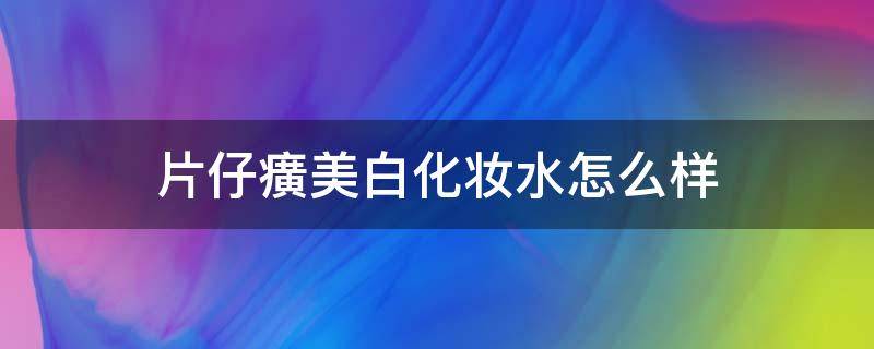 片仔癀美白化妆水怎么样（片仔癀化妆品美白效果好吗）
