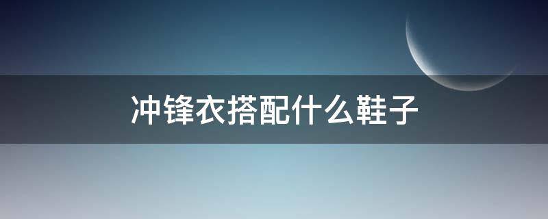 冲锋衣搭配什么鞋子（冲锋衣搭配什么鞋子好看）