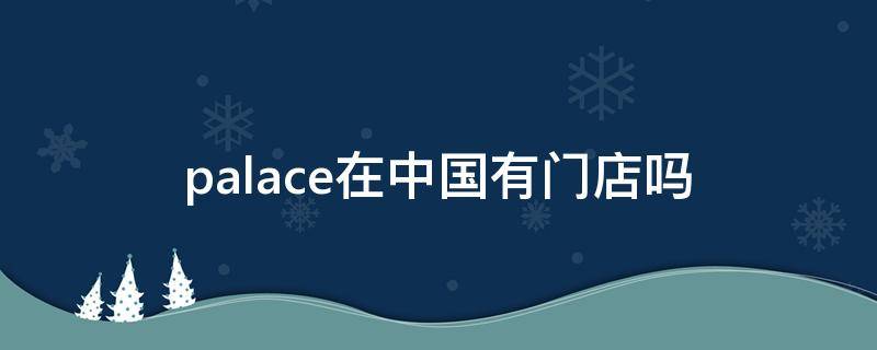 palace在中国有门店吗（palace门店有几家）