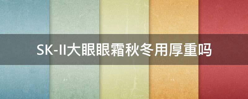 SK-II大眼眼霜秋冬用厚重吗（sk ii大眼眼霜）