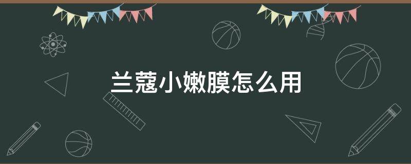 兰蔻小嫩膜怎么用（兰蔻小嫩膜功效）