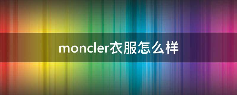 moncler衣服怎么样（moncler T恤）