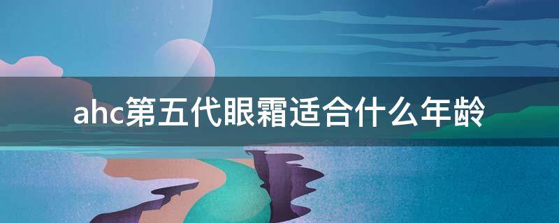 ahc第五代眼霜适合什么年龄 35岁用ahc眼霜第几代