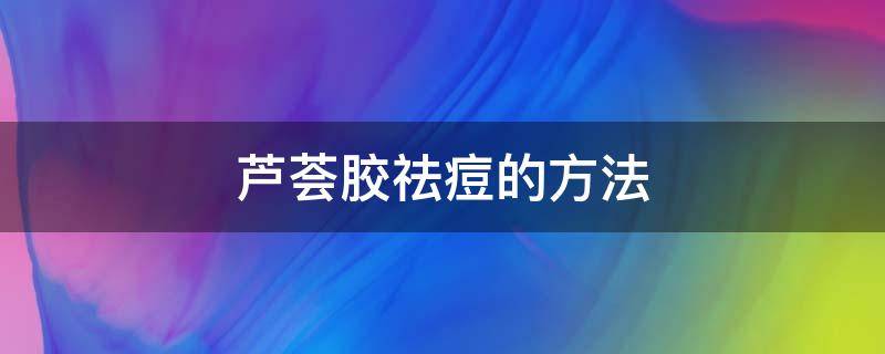 芦荟胶祛痘的方法 芦荟胶祛痘的用法