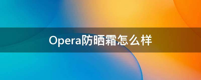 Opera防晒霜怎么样（ombra防晒霜）