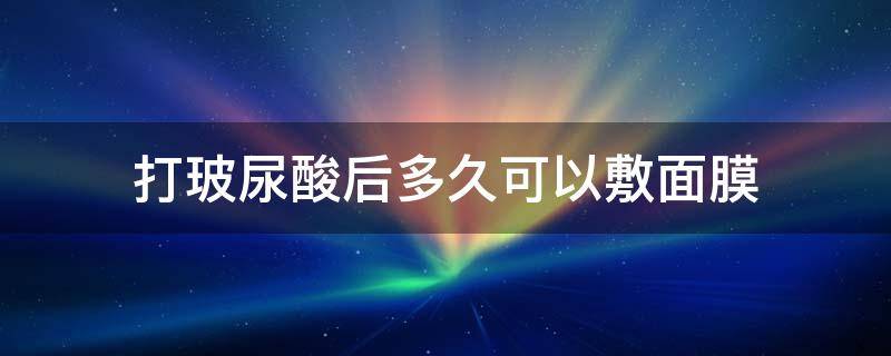 打玻尿酸后多久可以敷面膜（打完玻尿酸以后多久可以敷面膜）