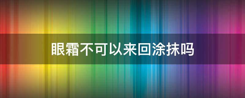 眼霜不可以来回涂抹吗（眼霜可以反复涂抹吗）