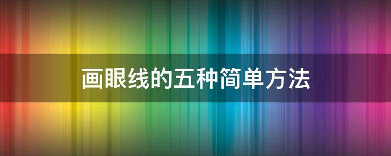 画眼线的五种简单方法 儿童画眼线的五种简单方法