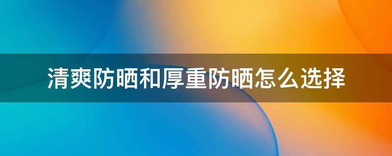 清爽防晒和厚重防晒怎么选择（防晒霜轻薄的好还是厚重的好）