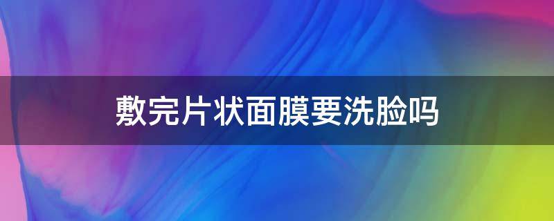 敷完片状面膜要洗脸吗 片状面膜用完要洗吗