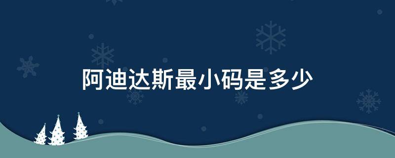 阿迪达斯最小码是多少 阿迪达斯最大码是多少