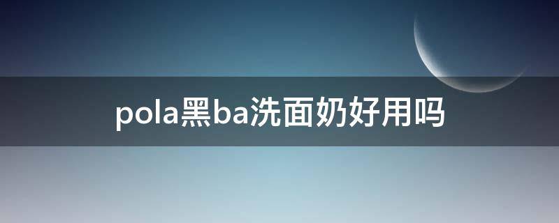 pola黑ba洗面奶好用吗 pola黑ba洗面奶和cpb洗面奶