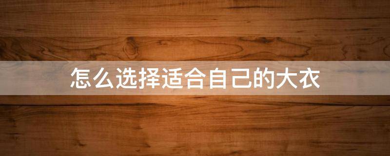 怎么选择适合自己的大衣（如何选择大衣）