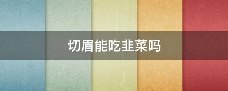 切眉能吃韭菜吗 做完切眉和眼袋能吃韭菜吗?
