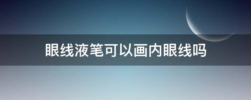 眼线液笔可以画内眼线吗（画内眼线用眼线笔还是眼线膏）