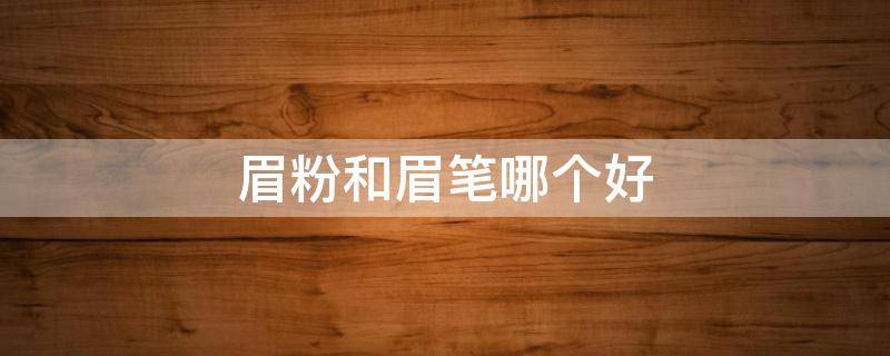 眉粉和眉笔哪个好 眉粉和眉笔哪个好用知乎