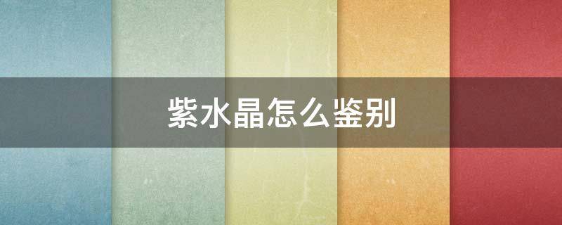 紫水晶怎么鉴别 紫水晶鉴别最简单方法