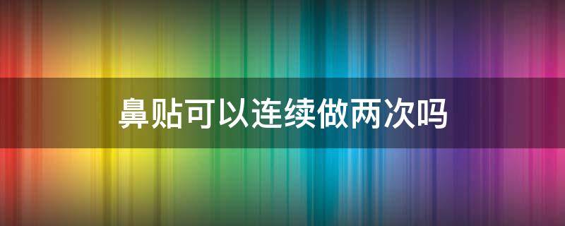 鼻贴可以连续做两次吗（连续用两次鼻贴）