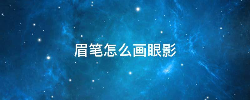 眉笔怎么画眼影（眉笔可以画眼线眼影吗）