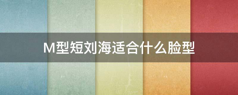 M型短刘海适合什么脸型 m脸型适合什么发型
