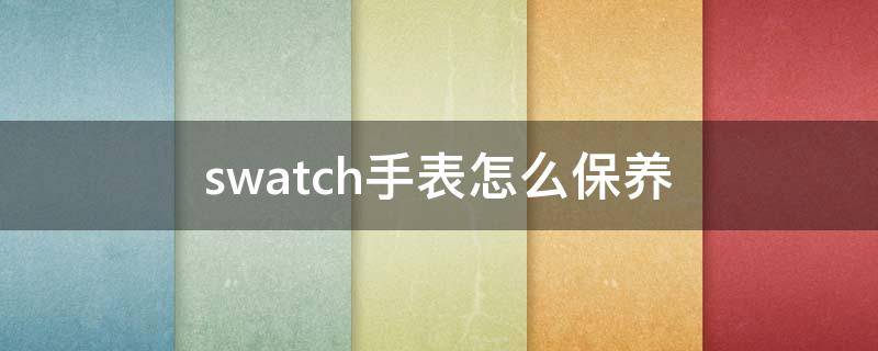 swatch手表怎么保养 swatch手表使用方法