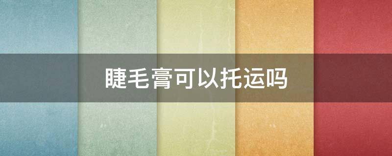 睫毛膏可以托运吗（睫毛膏可以空运吗）