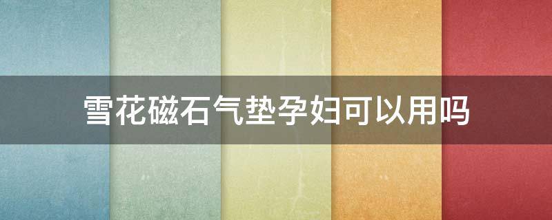雪花磁石气垫孕妇可以用吗 玛丽黛佳气垫孕妇可以用吗?