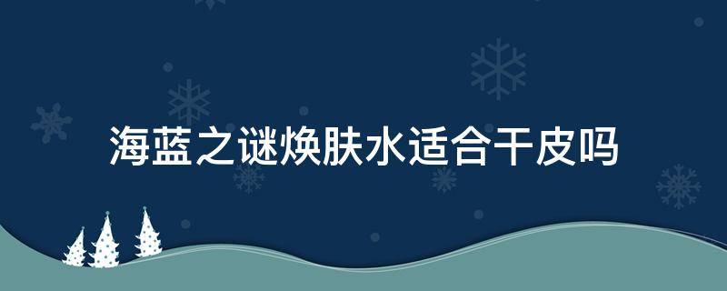 海蓝之谜焕肤水适合干皮吗（海蓝之谜焕肤水好吗）
