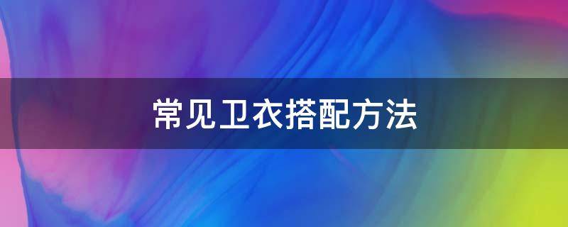 常见卫衣搭配方法（卫衣搭配技巧）