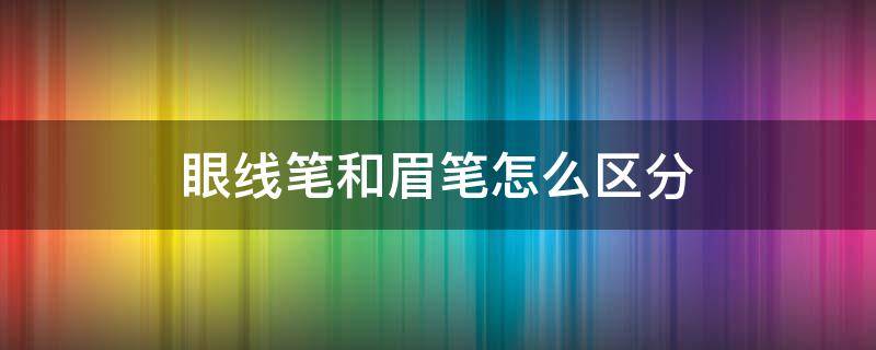 眼线笔和眉笔怎么区分 如何区分眉笔和眼线笔