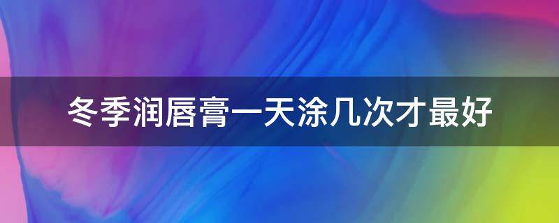 冬季润唇膏一天涂几次才最好（润唇膏一天用几次最佳）