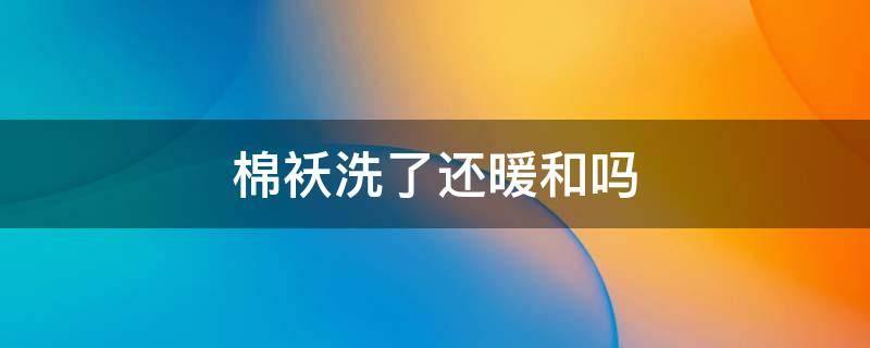 棉袄洗了还暖和吗 棉袄洗了之后就不暖和了是真的吗