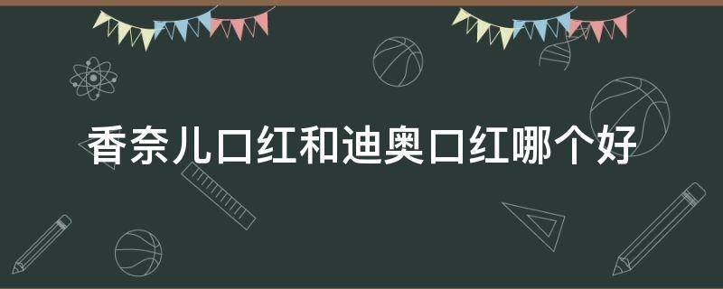 香奈儿口红和迪奥口红哪个好（口红迪奥好还是香奈儿好）