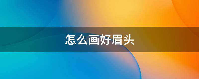 怎么画好眉头（眉头应该怎么画好看）