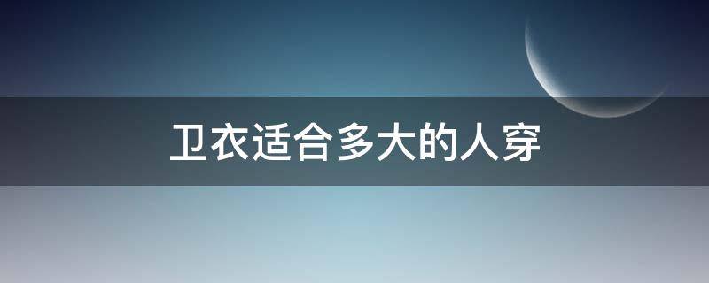 卫衣适合多大的人穿 卫衣适合什么年龄段的人穿