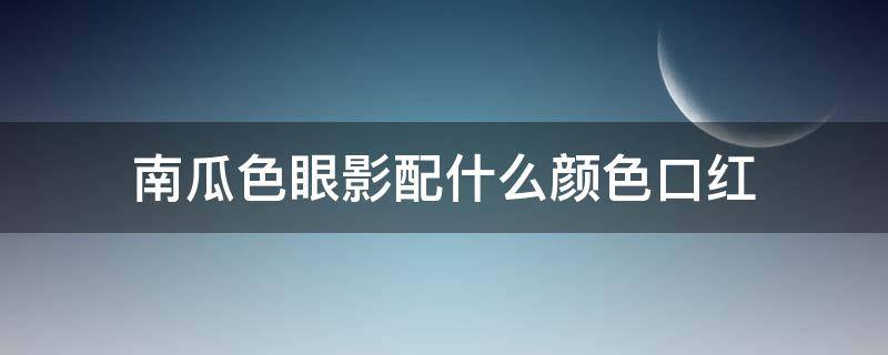 南瓜色眼影配什么颜色口红（南瓜色系眼影）