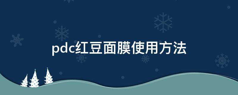 pdc红豆面膜使用方法（pdc抹茶面膜使用方法）