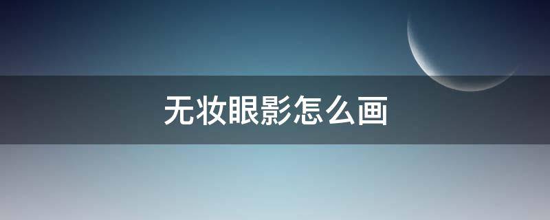 无妆眼影怎么画 没有眼影怎么画眼妆