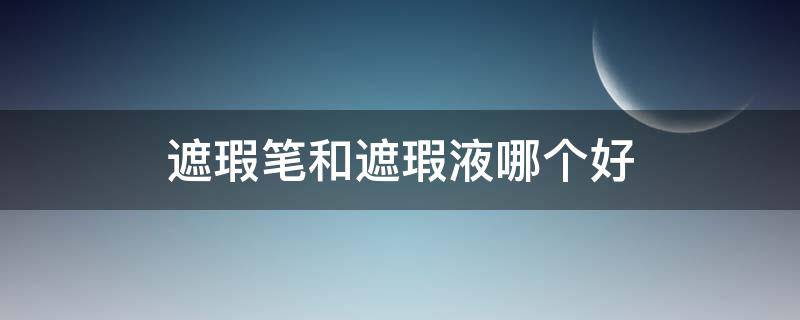 遮瑕笔和遮瑕液哪个好（遮瑕膏和遮瑕笔哪个好）