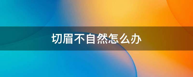 切眉不自然怎么办（切眉后眼睛不自然）