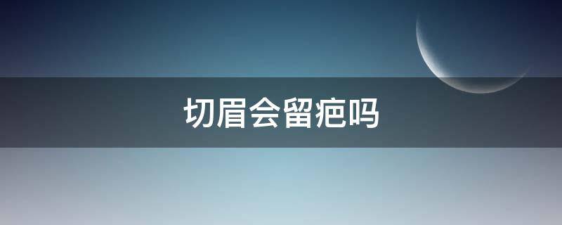 切眉会留疤吗 切眉手术会留疤吗
