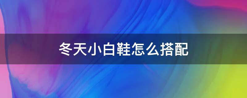 冬天小白鞋怎么搭配（冬天小白鞋怎么搭配衣服女）