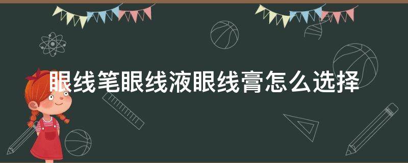 眼线笔眼线液眼线膏怎么选择（眼线液笔 眼线胶笔 眼线膏 哪个适合新手?）