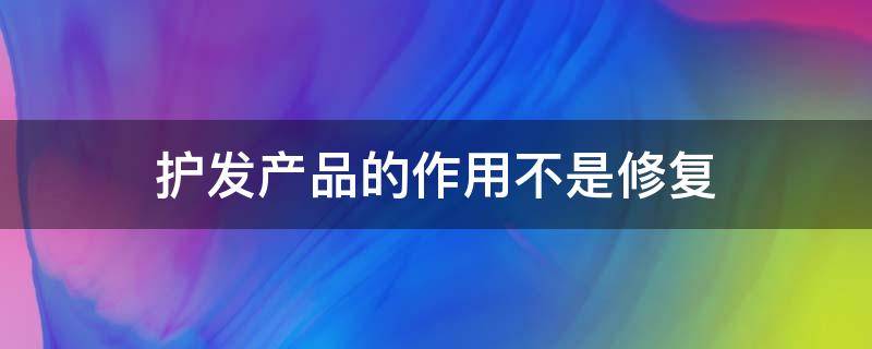 护发产品的作用不是修复（护发素能修护受损发质吗）